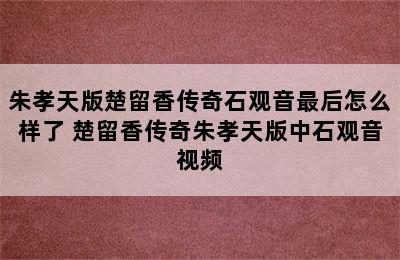 朱孝天版楚留香传奇石观音最后怎么样了 楚留香传奇朱孝天版中石观音视频